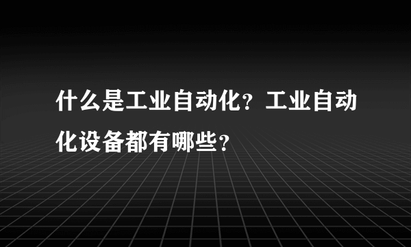 什么是工业自动化？工业自动化设备都有哪些？