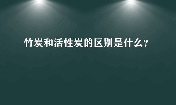 竹炭和活性炭的区别是什么？