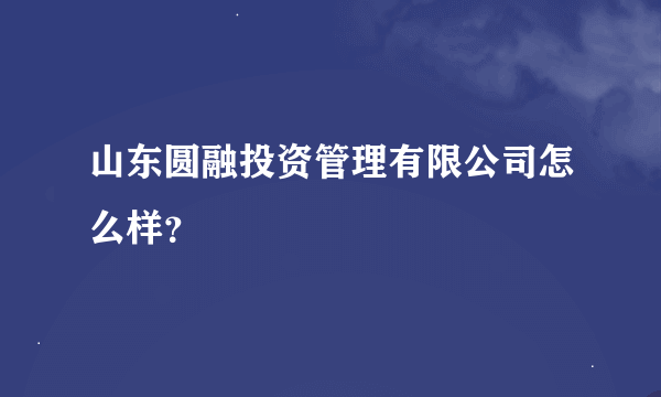 山东圆融投资管理有限公司怎么样？