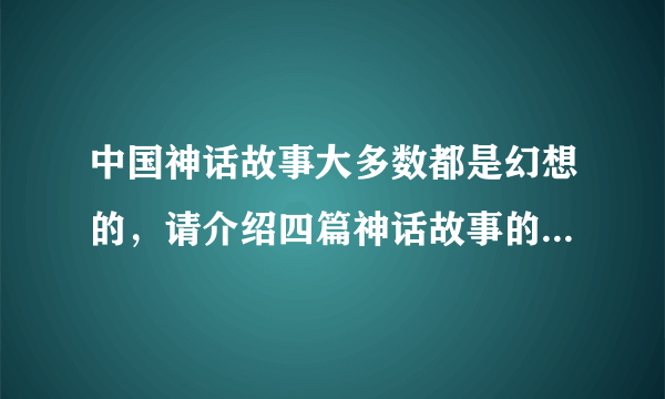 中国神话故事大多数都是幻想的，请介绍四篇神话故事的主要内容？