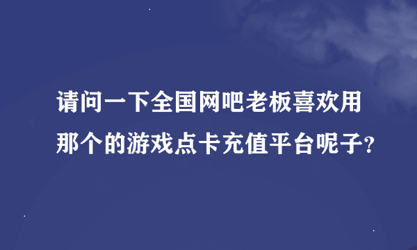 请问一下全国网吧老板喜欢用那个的游戏点卡充值平台呢子？