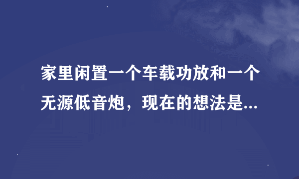 家里闲置一个车载功放和一个无源低音炮，现在的想法是功放和低音炮能连到液晶电视音频输出上当电视机的低