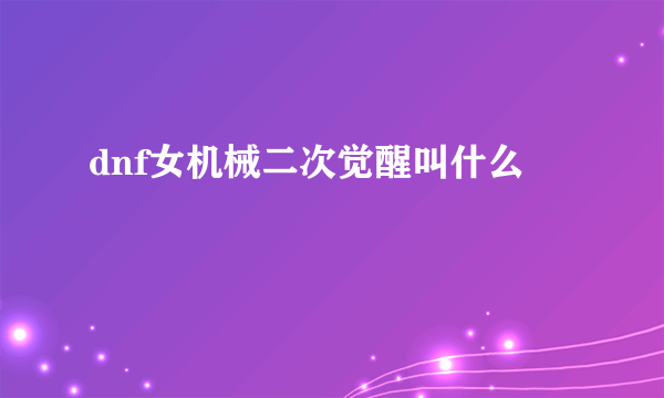 dnf女机械二次觉醒叫什么