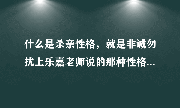 什么是杀亲性格，就是非诚勿扰上乐嘉老师说的那种性格具体说下谢谢