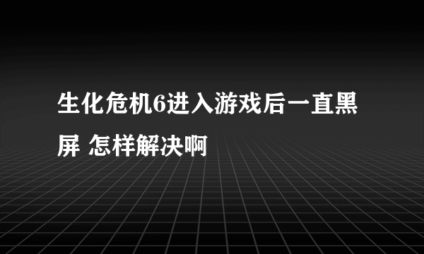 生化危机6进入游戏后一直黑屏 怎样解决啊