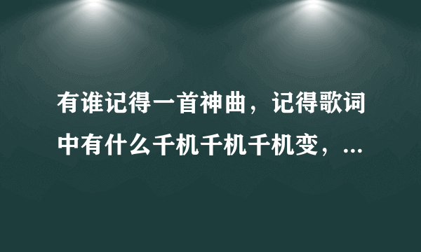 有谁记得一首神曲，记得歌词中有什么千机千机千机变，还有什么 你你你你你你之类的，不知道名字