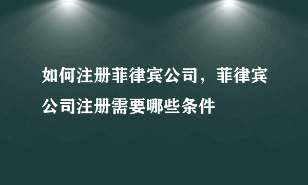 如何注册菲律宾公司，菲律宾公司注册需要哪些条件