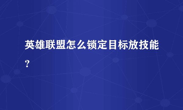 英雄联盟怎么锁定目标放技能？