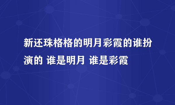 新还珠格格的明月彩霞的谁扮演的 谁是明月 谁是彩霞