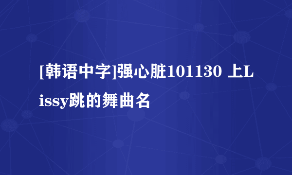 [韩语中字]强心脏101130 上Lissy跳的舞曲名