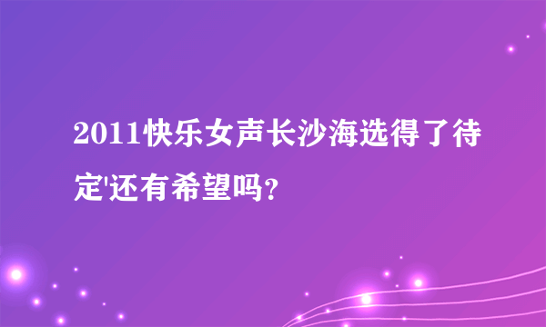 2011快乐女声长沙海选得了待定'还有希望吗？