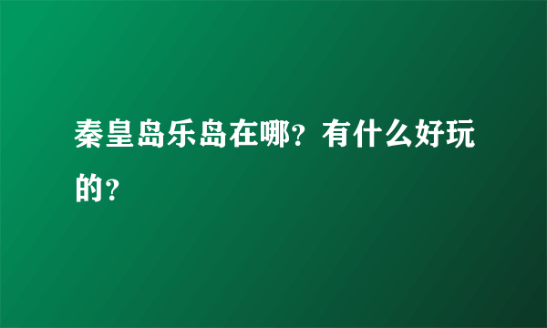 秦皇岛乐岛在哪？有什么好玩的？