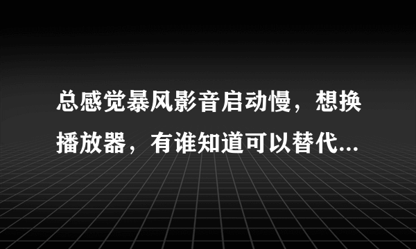 总感觉暴风影音启动慢，想换播放器，有谁知道可以替代他甚至超越他的播放器没？