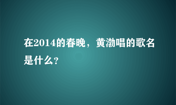 在2014的春晚，黄渤唱的歌名是什么？