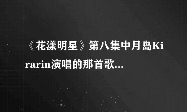 《花漾明星》第八集中月岛Kirarin演唱的那首歌叫什么？日文的