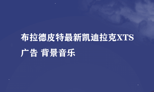 布拉德皮特最新凯迪拉克XTS广告 背景音乐