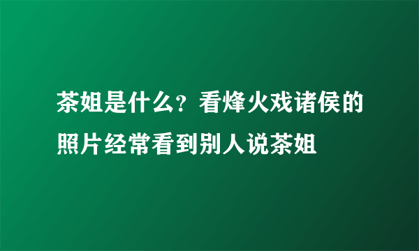 茶姐是什么？看烽火戏诸侯的照片经常看到别人说茶姐