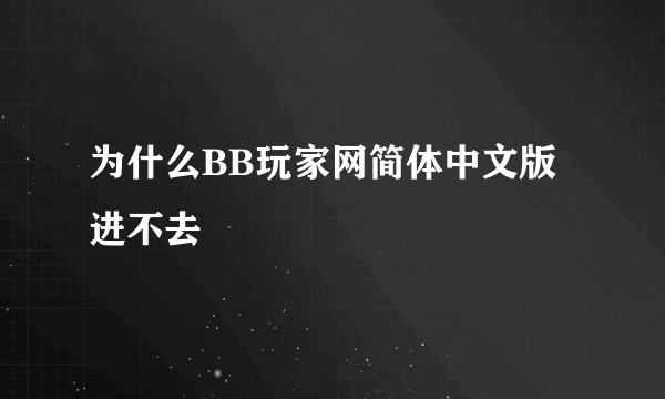 为什么BB玩家网简体中文版进不去