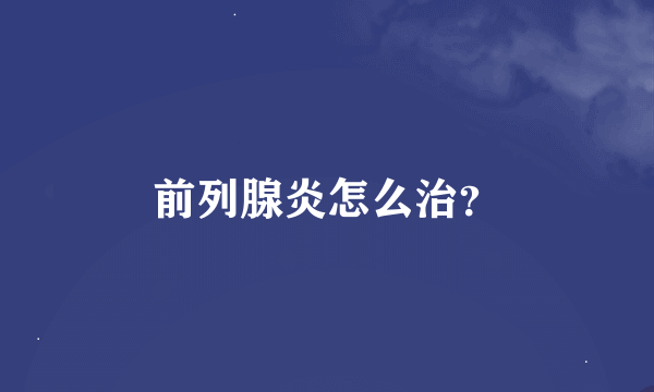 前列腺炎怎么治？