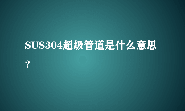 SUS304超级管道是什么意思？