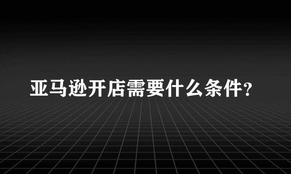 亚马逊开店需要什么条件？