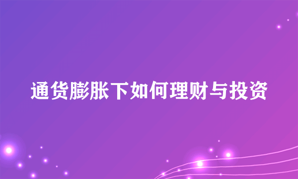 通货膨胀下如何理财与投资