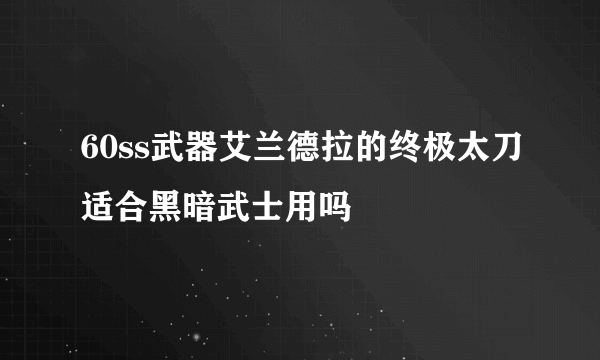 60ss武器艾兰德拉的终极太刀适合黑暗武士用吗