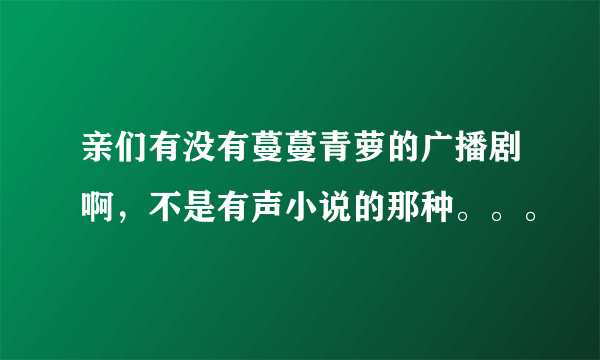 亲们有没有蔓蔓青萝的广播剧啊，不是有声小说的那种。。。