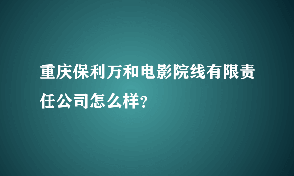 重庆保利万和电影院线有限责任公司怎么样？