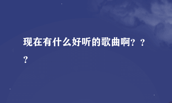 现在有什么好听的歌曲啊？？？