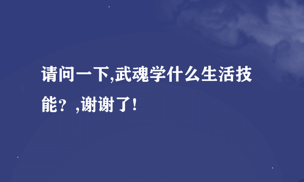 请问一下,武魂学什么生活技能？,谢谢了!