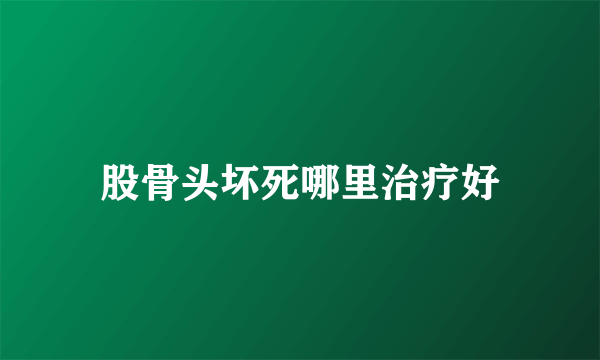 股骨头坏死哪里治疗好