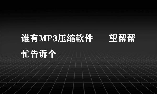 谁有MP3压缩软件      望帮帮忙告诉个