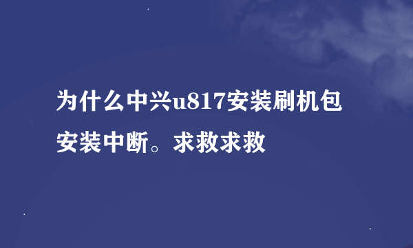 为什么中兴u817安装刷机包安装中断。求救求救