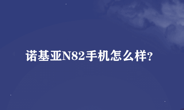 诺基亚N82手机怎么样？