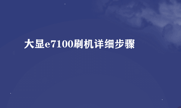 大显e7100刷机详细步骤