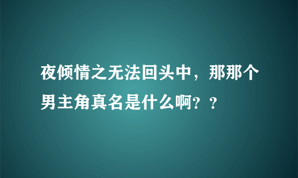 夜倾情之无法回头中，那那个男主角真名是什么啊？？