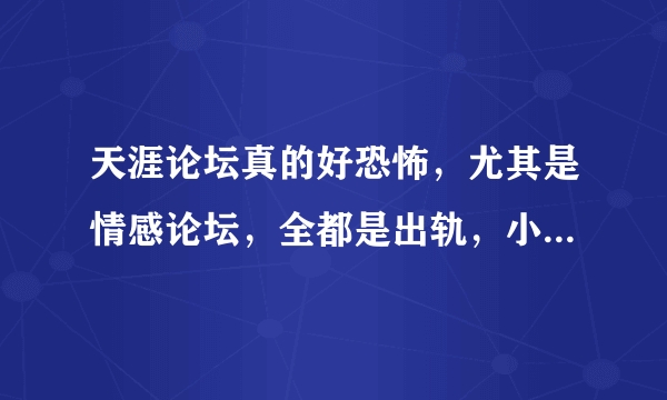 天涯论坛真的好恐怖，尤其是情感论坛，全都是出轨，小三之类的话题，感觉人生再也单纯不起来了