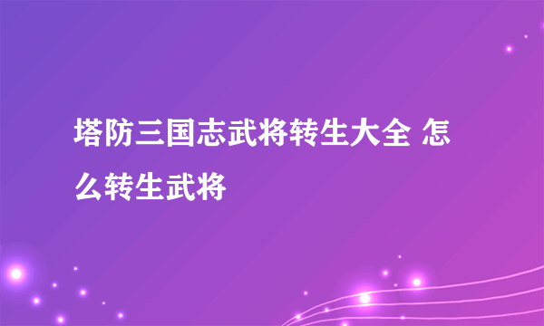 塔防三国志武将转生大全 怎么转生武将