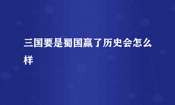 三国要是蜀国赢了历史会怎么样