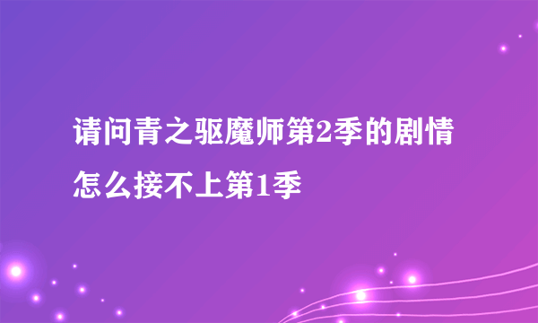 请问青之驱魔师第2季的剧情怎么接不上第1季