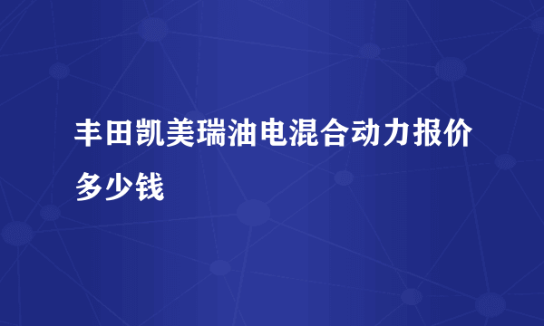 丰田凯美瑞油电混合动力报价多少钱