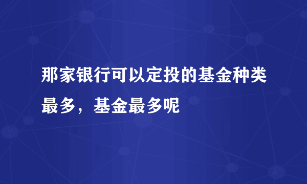 那家银行可以定投的基金种类最多，基金最多呢