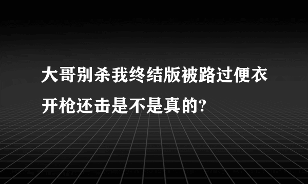 大哥别杀我终结版被路过便衣开枪还击是不是真的?