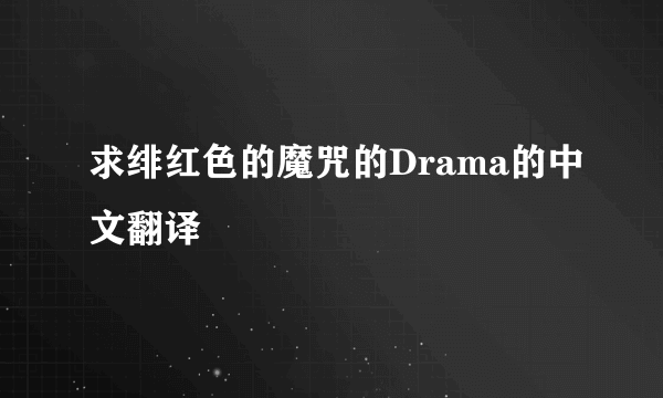 求绯红色的魔咒的Drama的中文翻译