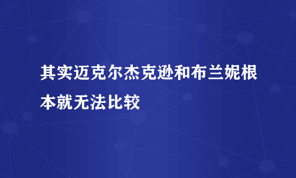 其实迈克尔杰克逊和布兰妮根本就无法比较