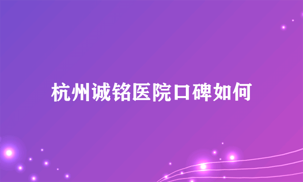 杭州诚铭医院口碑如何