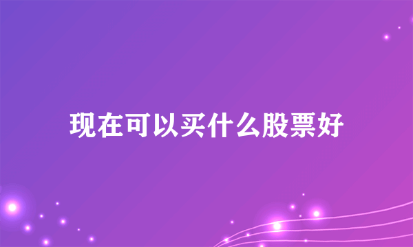 现在可以买什么股票好