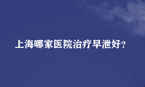 上海哪家医院治疗早泄好？