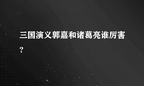 三国演义郭嘉和诸葛亮谁厉害？